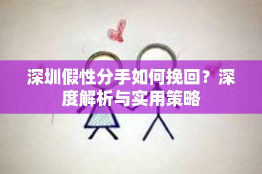 深圳假性分手如何挽回?深度解析与实用策略 深圳假性分手如何挽回?深度解析与实用策略