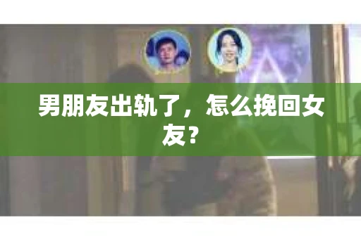 男朋友出轨了，怎么挽回女友？