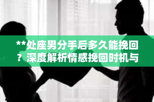 **处座男分手后多久能挽回？深度解析情感挽回时机与策略**
