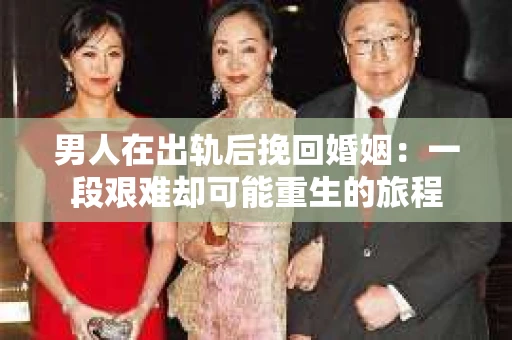 男人在出轨后挽回婚姻：一段艰难却可能重生的旅程