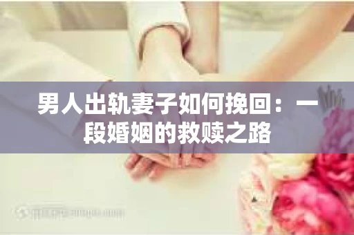 男人出轨妻子如何挽回：一段婚姻的救赎之路