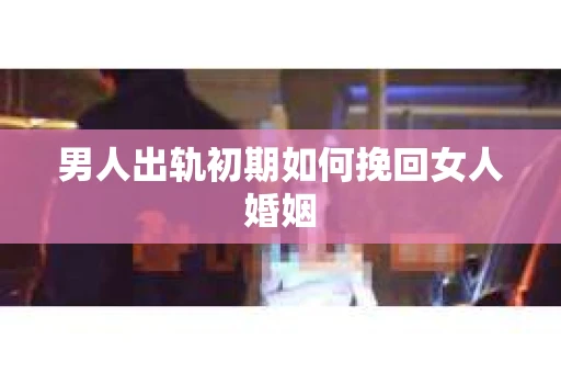 男人出轨初期如何挽回女人婚姻