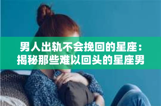 男人出轨不会挽回的星座：揭秘那些难以回头的星座男