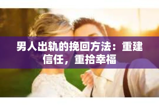 男人出轨的挽回方法：重建信任，重拾幸福