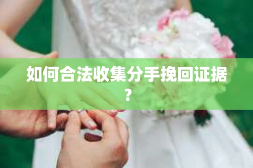 如何合法收集分手挽回证据？