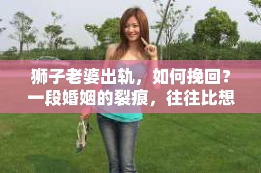 狮子老婆出轨，如何挽回？一段婚姻的裂痕，往往比想象中更难以修复。但面对这样的困境，我们仍可以尝试寻找解决问题的方法。以下，我将结合实际情况，分享一些关于如何挽回狮子老婆出轨的心得。