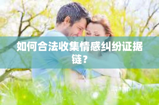 如何合法收集情感纠纷证据链? 如何合法收集情感纠纷证据链?