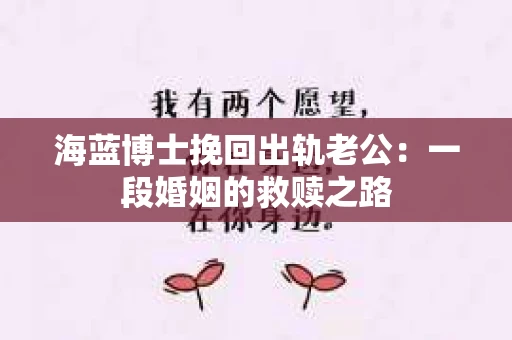 海蓝博士挽回出轨老公：一段婚姻的救赎之路