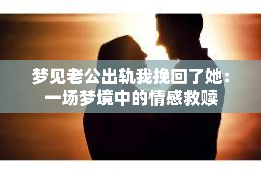 梦见老公出轨我挽回了她：一场梦境中的情感救赎