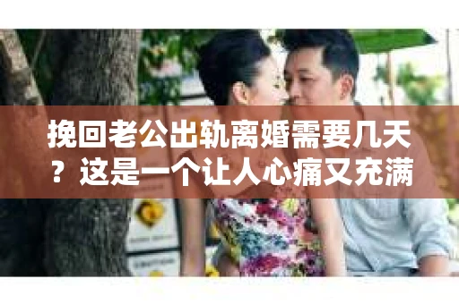挽回老公出轨离婚需要几天？这是一个让人心痛又充满疑惑的问题。每个人的情况都是独一无二的，所以答案并不简单。在这篇文章中，我将结合实际情况，为大家分析这个问题，希望能给你一些启示。