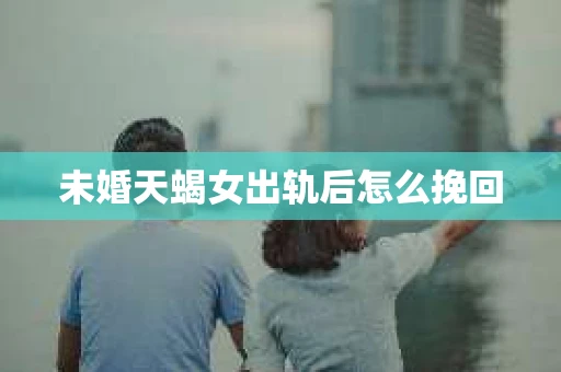 未婚天蝎女出轨后怎么挽回