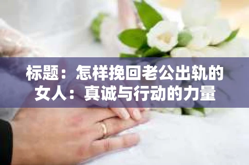 标题：怎样挽回老公出轨的女人：真诚与行动的力量