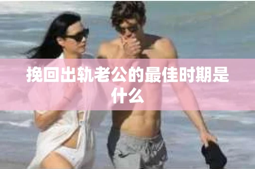 挽回出轨老公的最佳时期是什么