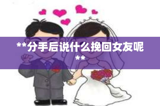**分手后说什么挽回女友呢**