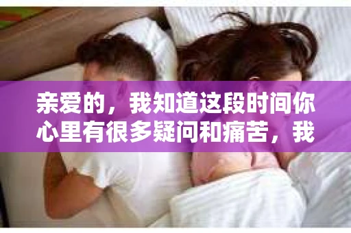 亲爱的，我知道这段时间你心里有很多疑问和痛苦，我也一样。我们在一起的时光，有欢笑也有泪水，那些美好的回忆，我永远都不会忘记。今天，我想通过这条短信，向你表达我的一些想法。