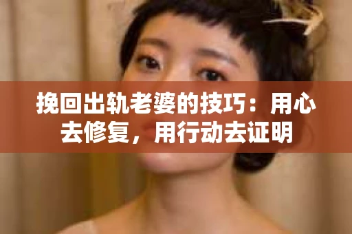 挽回出轨老婆的技巧：用心去修复，用行动去证明