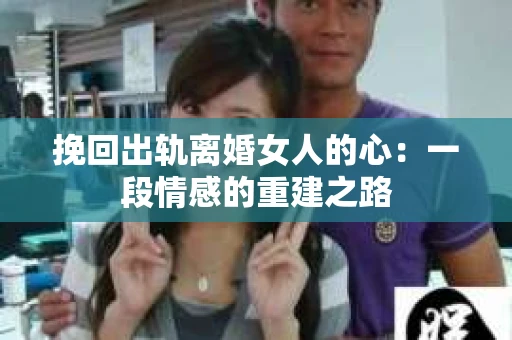 挽回出轨离婚女人的心：一段情感的重建之路