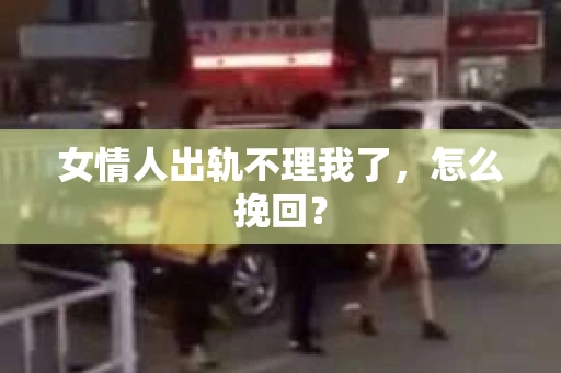 女情人出轨不理我了，怎么挽回？