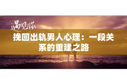 挽回出轨男人心理：一段关系的重建之路
