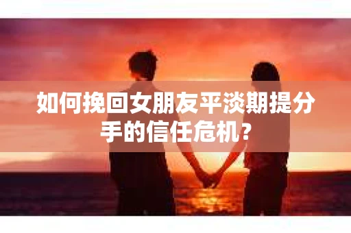 如何挽回女朋友平淡期提分手的信任危机？