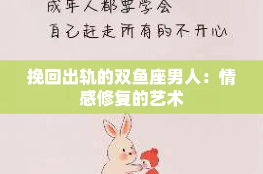 挽回出轨的双鱼座男人：情感修复的艺术