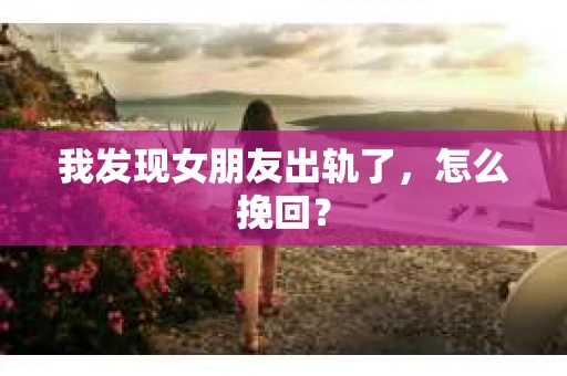 我发现女朋友出轨了，怎么挽回？