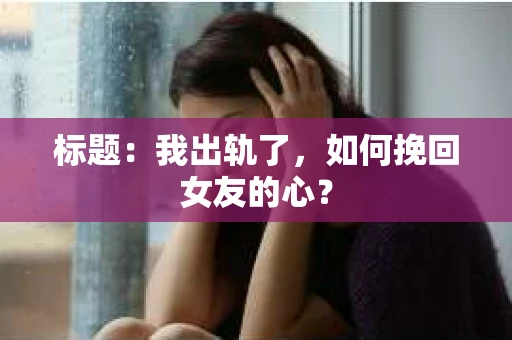 标题：我出轨了，如何挽回女友的心？