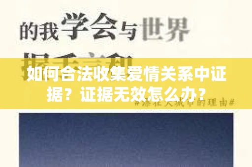 如何合法收集爱情关系中证据?证据无效怎么办? 如何合法收集爱情关系中证据?证据无效怎么办?