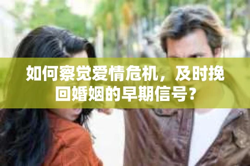 如何察觉爱情危机，及时挽回婚姻的早期信号？