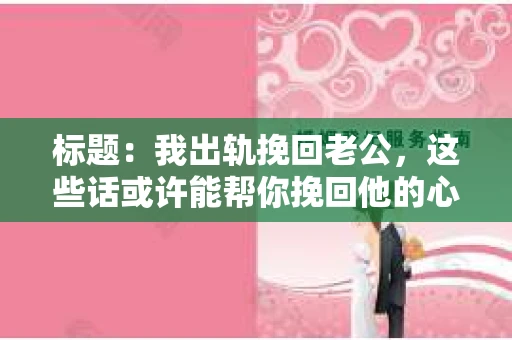 标题：我出轨挽回老公，这些话或许能帮你挽回他的心