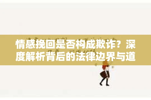 情感挽回是否构成欺诈？深度解析背后的法律边界与道德伦理