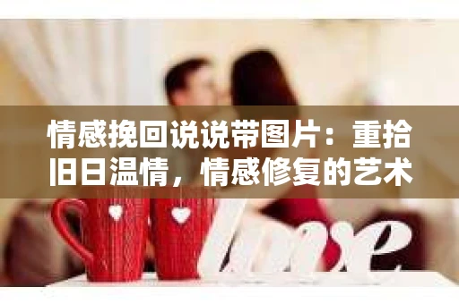 情感挽回说说带图片：重拾旧日温情，情感修复的艺术