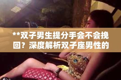 **双子男生提分手会不会挽回？深度解析双子座男性的情感决策**