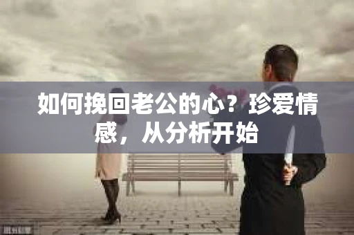 如何挽回老公的心?珍爱情感,从分析开始 如何挽回老公的心?珍爱情感,从分析开始