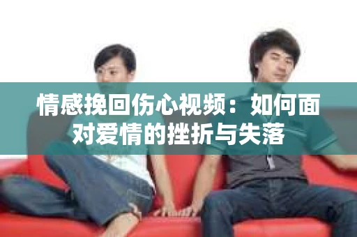 情感挽回伤心视频：如何面对爱情的挫折与失落
