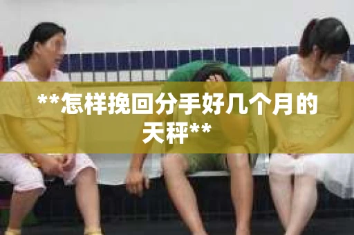 **怎样挽回分手好几个月的天秤**