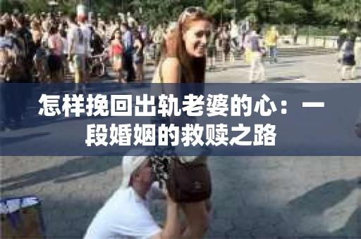 怎样挽回出轨老婆的心：一段婚姻的救赎之路