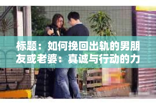 标题：如何挽回出轨的男朋友或老婆：真诚与行动的力量