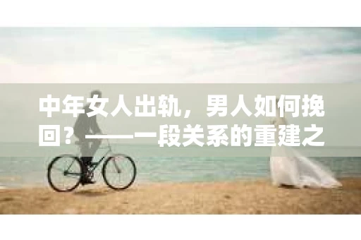 中年女人出轨，男人如何挽回？——一段关系的重建之路
