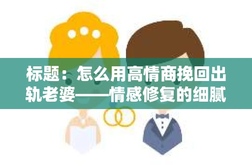 标题:怎么用高情商挽回出轨老婆——情感修复的细腻之道 标题:怎么用高情商挽回出轨老婆——情感修复的细腻之道