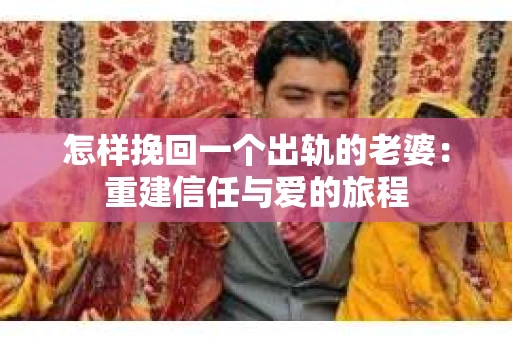 怎样挽回一个出轨的老婆：重建信任与爱的旅程