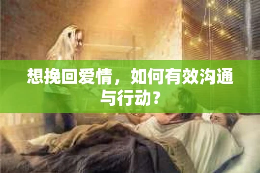 想挽回爱情，如何有效沟通与行动？