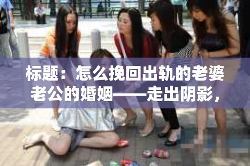 标题：怎么挽回出轨的老婆老公的婚姻——走出阴影，重建信任