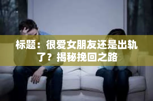 标题：很爱女朋友还是出轨了？揭秘挽回之路