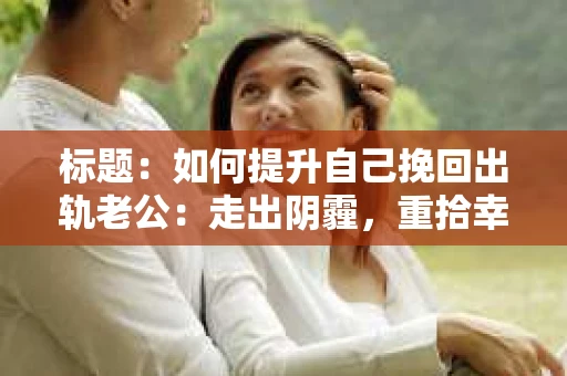 标题：如何提升自己挽回出轨老公：走出阴霾，重拾幸福