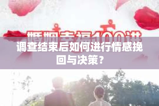 调查结束后如何进行情感挽回与决策？