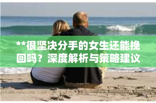 **很坚决分手的女生还能挽回吗？深度解析与策略建议**