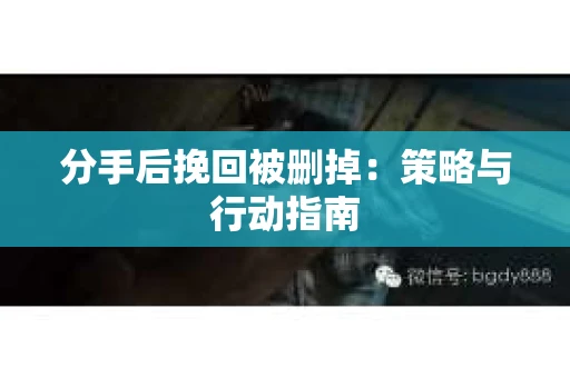 分手后挽回被删掉：策略与行动指南