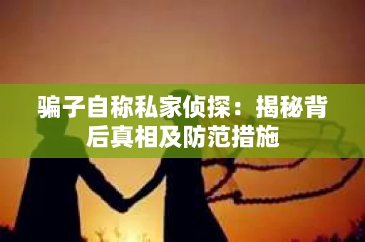 骗子自称私家侦探：揭秘背后真相及防范措施