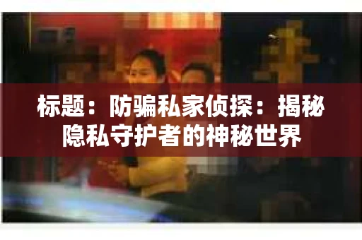 标题：防骗私家侦探：揭秘隐私守护者的神秘世界